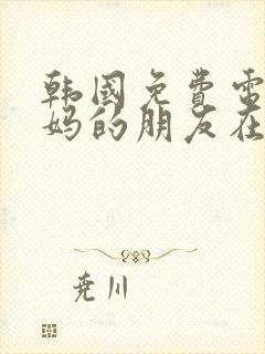 韩国免费电影妈妈的朋友在线观看