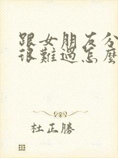 跟女朋友分手了很难过怎么办