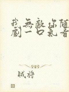 我无敌你随意短剧一口气看完