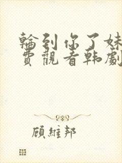 轮到你了妹妹免费观看韩剧