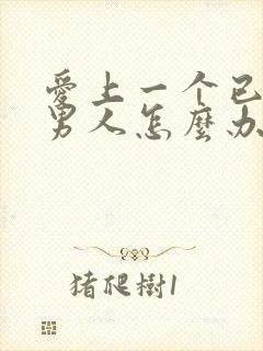 爱上一个已婚的男人怎么办