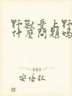 野兽爱上野兽有什么问题吗韩漫在线观看