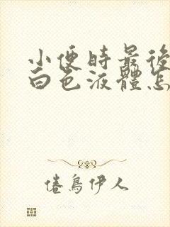 小便时最后尿出白色液体怎么回事