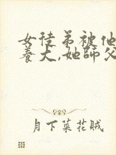 女徒弟被他师父养大,她师父很宠她,女