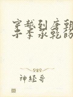 穿越到唐朝成太子李承乾的小说