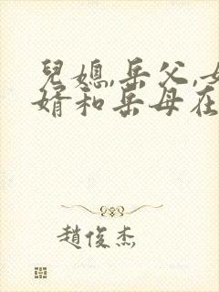 儿媳,岳父,女婿和岳母在线观看