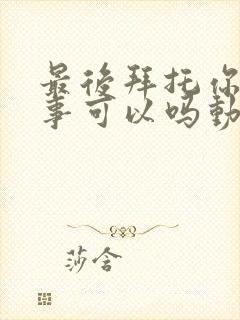 最后拜托你一件事可以吗动漫