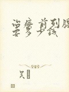 治疗 前列腺需要多少钱