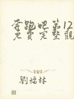 奔跑吧第12季免费完整观看