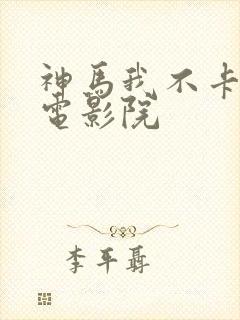 神马我不卡手机电影院