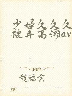 少妇久久久久久被弄高潮av