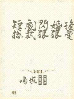 短剧闪婚后年下总裁狠狠爱全集免费观看