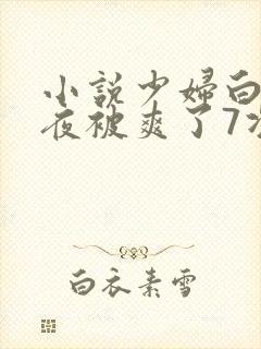 小说少妇白洁一夜被爽了7次高潮