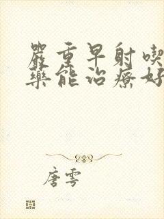 严重早射吃什么药能治疗好