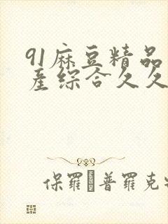 91麻豆精品国产综合久久久_亚洲综合久