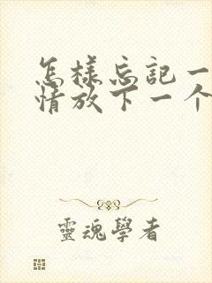 怎样忘记一段感情放下一个人