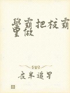 学霸把校霸往死里做