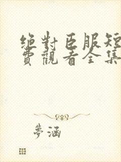 绝对臣服短剧免费观看全集高清