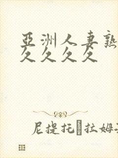 亚洲人妻熟妇久久久久久