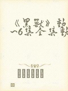 《黑兽》动漫1~6集全集动漫免费观看封面