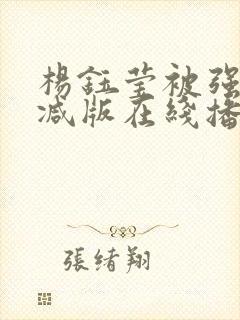 杨钰莹被强未删减版在线播放