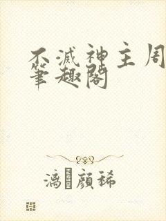 不灭神主周轻羽笔趣阁