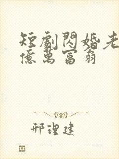 短剧闪婚老公是亿万富翁