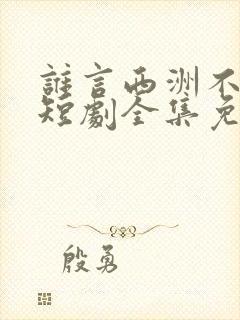 谁言西洲不知意短剧全集免费观看