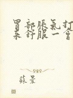 胃部胀气打嗝出来舒服一会儿又堵的慌了