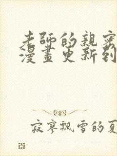 老师的亲密指导漫画更新到哪里了