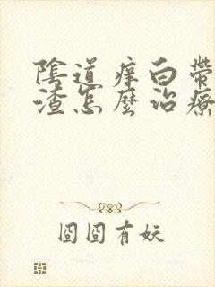 阴道痒白带豆腐渣怎么治疗