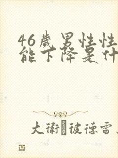 46岁男性性功能下降是什么引起的