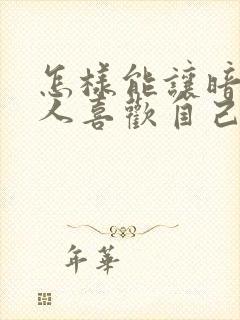 怎样能让暗恋的人喜欢自己