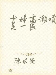 少妇高潮喷水欧美一区