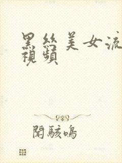 黑丝美女流白浆视频