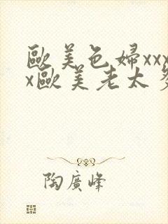 欧美色妇xxxx欧美老太多毛xxxx