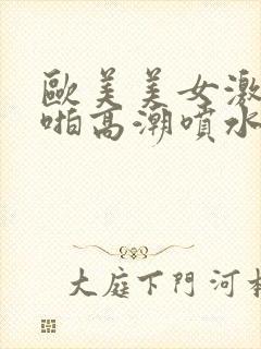 欧美美女激情啪啪高潮喷水