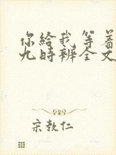 你给我等着by九时辨全文免费阅读