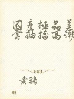 国产极品美女无套抽搐高潮91封面