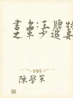 书名:王牌特战之军少追妻