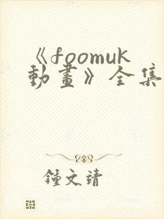《foomuk动画》全集