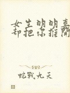 女生明明喜欢你却把你推开了