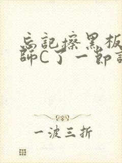 忘记擦黑板被老师C了一节课