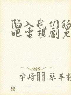 陷入我们的热恋吧电视剧免费观看