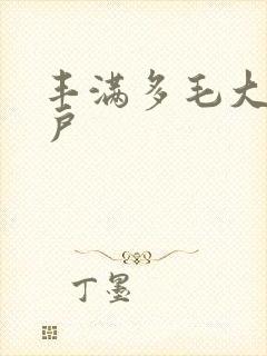 丰满多毛大的阴户