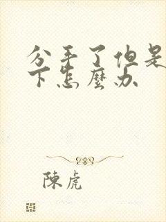 分手了但是放不下怎么办