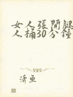 女人张开腿给男人桶30分钟