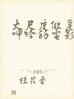 大尺度做爰床戏呻吟的电影有哪些