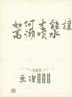 如何才能让女人高潮喷水