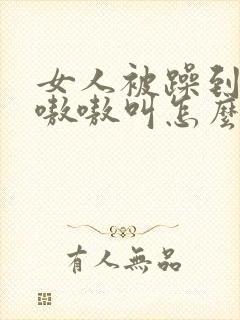 女人被躁到高潮嗷嗷叫怎么办